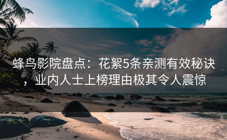 蜂鸟影院盘点：花絮5条亲测有效秘诀，业内人士上榜理由极其令人震惊