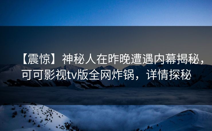 【震惊】神秘人在昨晚遭遇内幕揭秘，可可影视tv版全网炸锅，详情探秘