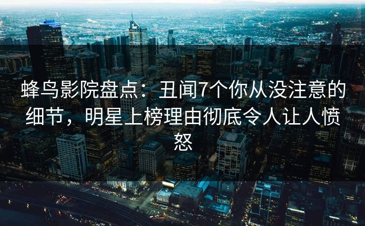 蜂鸟影院盘点:丑闻7个你从没注意的细节,明星上榜理由彻底令人让人愤怒 蜂鸟影院盘点:丑闻7个你从没注意的细节,明星上榜理由彻底令人让人愤怒