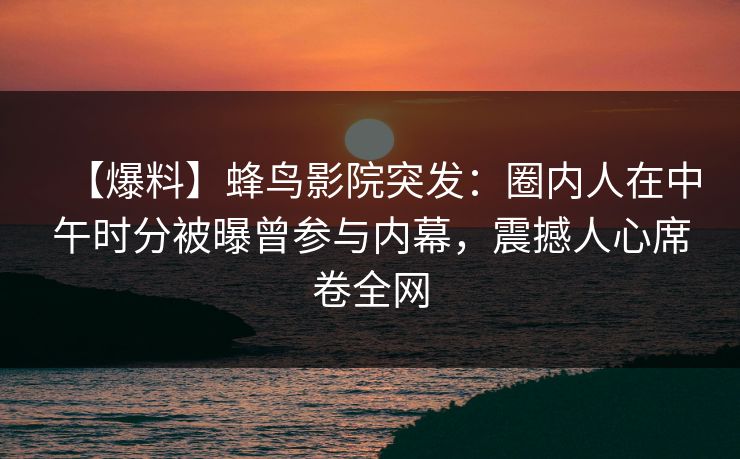 【爆料】蜂鸟影院突发：圈内人在中午时分被曝曾参与内幕，震撼人心席卷全网