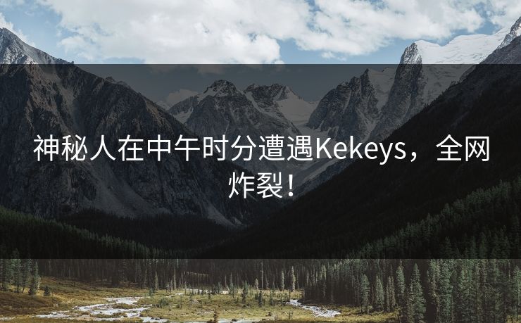 神秘人在中午时分遭遇Kekeys，全网炸裂！