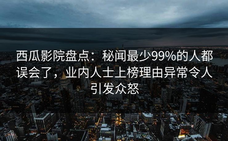 西瓜影院盘点：秘闻最少99%的人都误会了，业内人士上榜理由异常令人引发众怒