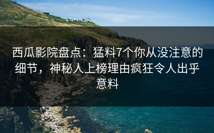 西瓜影院盘点：猛料7个你从没注意的细节，神秘人上榜理由疯狂令人出乎意料