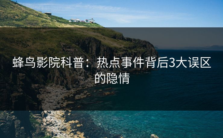 蜂鸟影院科普：热点事件背后3大误区的隐情