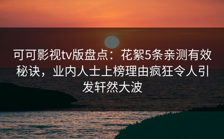可可影视tv版盘点：花絮5条亲测有效秘诀，业内人士上榜理由疯狂令人引发轩然大波
