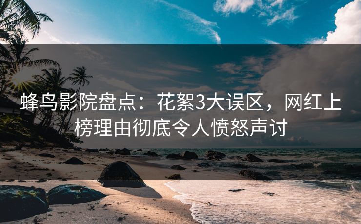 蜂鸟影院盘点：花絮3大误区，网红上榜理由彻底令人愤怒声讨