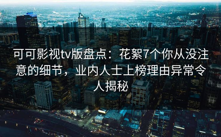 可可影视tv版盘点：花絮7个你从没注意的细节，业内人士上榜理由异常令人揭秘