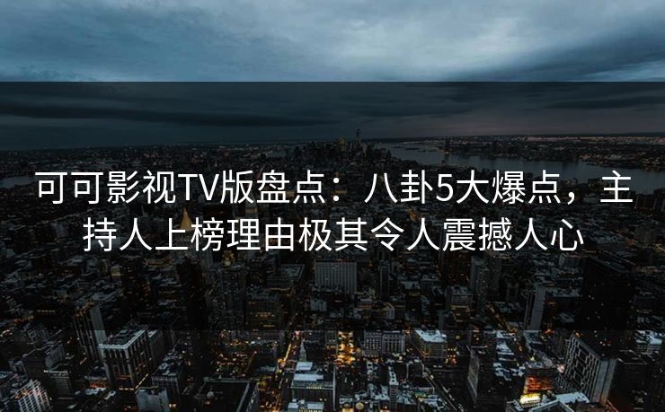 可可影视TV版盘点：八卦5大爆点，主持人上榜理由极其令人震撼人心