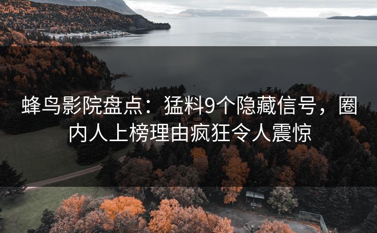 蜂鸟影院盘点：猛料9个隐藏信号，圈内人上榜理由疯狂令人震惊