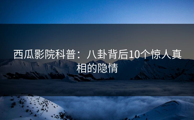 西瓜影院科普：八卦背后10个惊人真相的隐情
