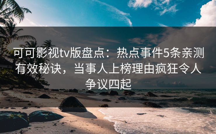 可可影视tv版盘点：热点事件5条亲测有效秘诀，当事人上榜理由疯狂令人争议四起
