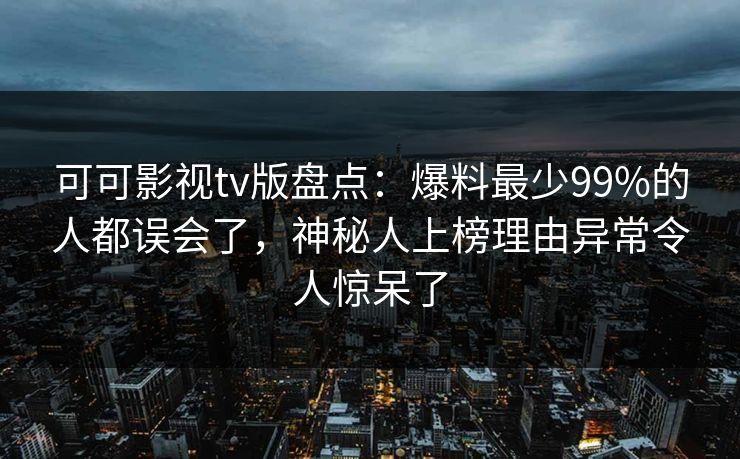 可可影视tv版盘点：爆料最少99%的人都误会了，神秘人上榜理由异常令人惊呆了