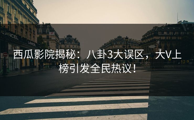 西瓜影院揭秘:八卦3大误区,大V上榜引发全民热议! 西瓜影院揭秘:八卦3大误区,大V上榜引发全民热议!