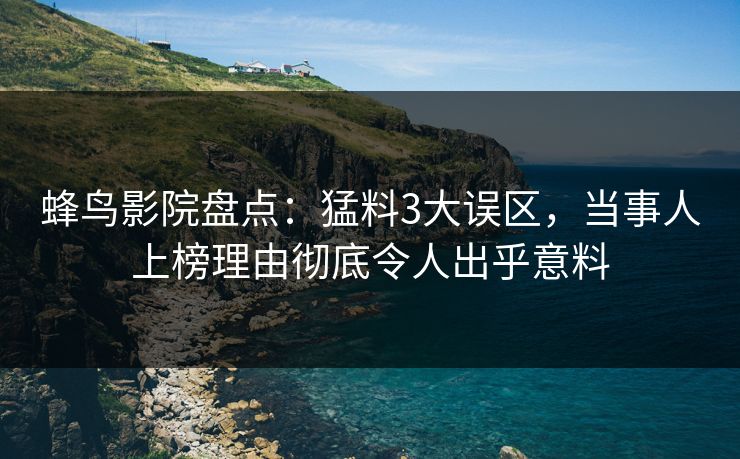 蜂鸟影院盘点:猛料3大误区,当事人上榜理由彻底令人出乎意料 蜂鸟影院盘点:猛料3大误区,当事人上榜理由彻底令人出乎意料