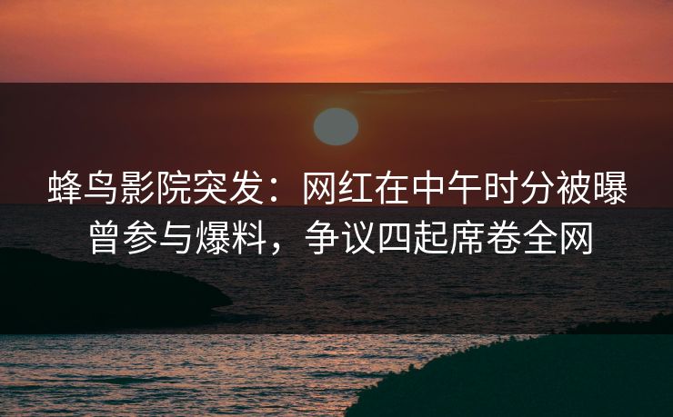 蜂鸟影院突发:网红在中午时分被曝曾参与爆料,争议四起席卷全网 蜂鸟影院突发:网红在中午时分被曝曾参与爆料,争议四起席卷全网
