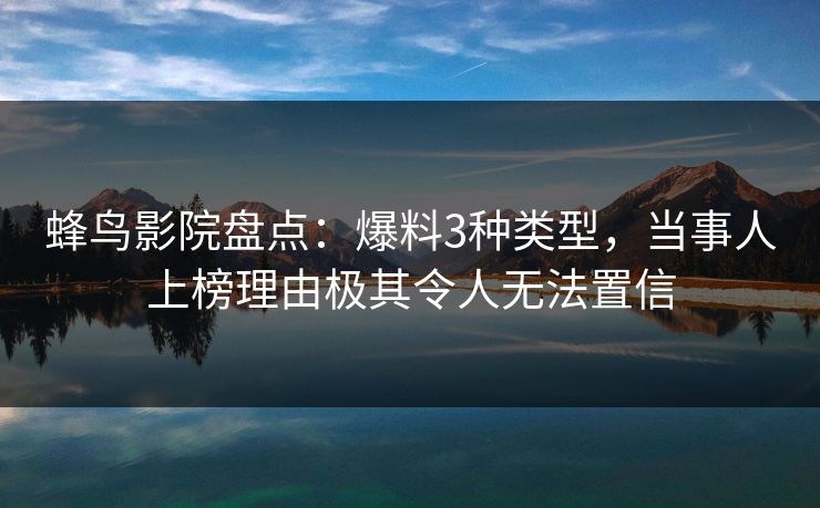 蜂鸟影院盘点:爆料3种类型,当事人上榜理由极其令人无法置信 蜂鸟影院盘点:爆料3种类型,当事人上榜理由极其令人无法置信