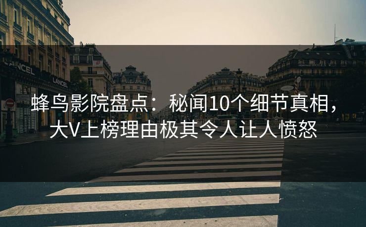 蜂鸟影院盘点：秘闻10个细节真相，大V上榜理由极其令人让人愤怒