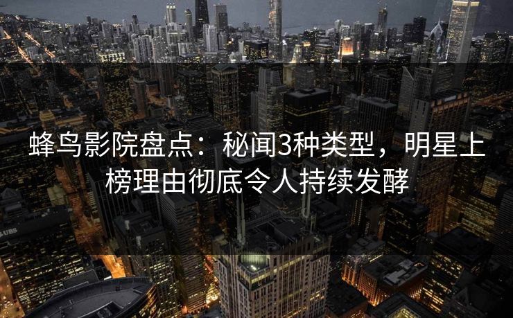 蜂鸟影院盘点:秘闻3种类型,明星上榜理由彻底令人持续发酵 蜂鸟影院盘点:秘闻3种类型,明星上榜理由彻底令人持续发酵