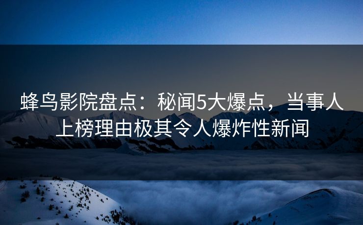 蜂鸟影院盘点:秘闻5大爆点,当事人上榜理由极其令人爆炸性新闻 蜂鸟影院盘点:秘闻5大爆点,当事人上榜理由极其令人爆炸性新闻