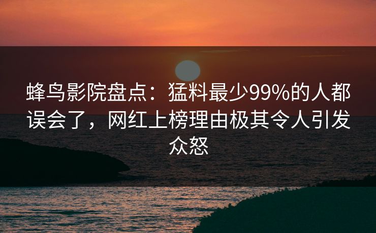 蜂鸟影院盘点:猛料最少99%的人都误会了,网红上榜理由极其令人引发众怒 蜂鸟影院盘点:猛料最少99%的人都误会了,网红上榜理由极其令人引发众怒