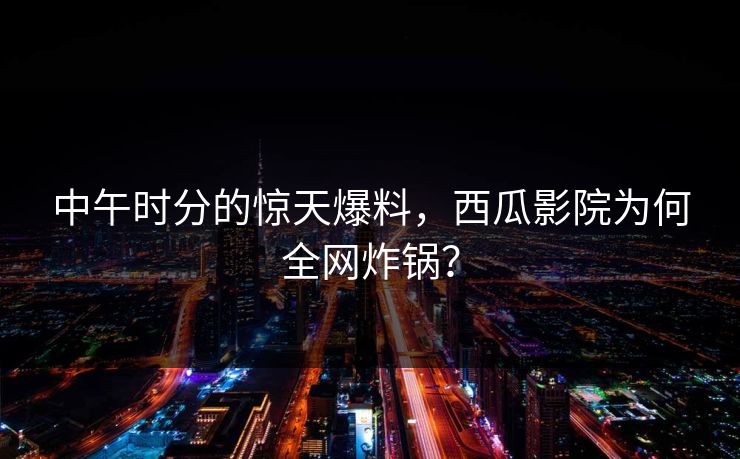 中午时分的惊天爆料,西瓜影院为何全网炸锅? 中午时分的惊天爆料,西瓜影院为何全网炸锅?