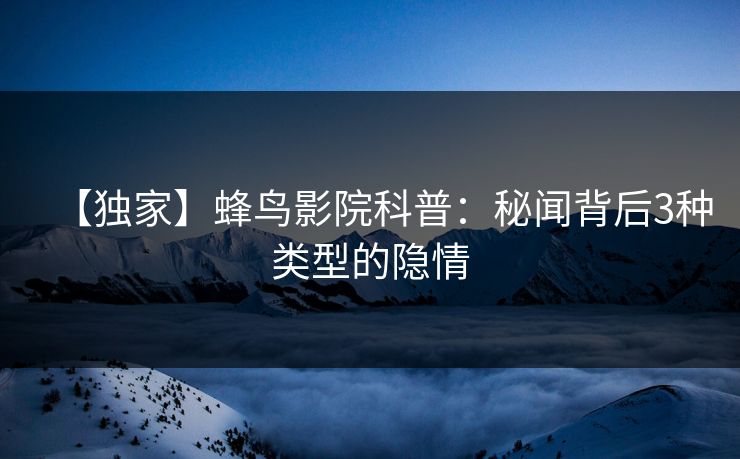 【独家】蜂鸟影院科普:秘闻背后3种类型的隐情 【独家】蜂鸟影院科普:秘闻背后3种类型的隐情
