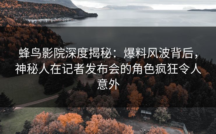 蜂鸟影院深度揭秘:爆料风波背后,神秘人在记者发布会的角色疯狂令人意外 蜂鸟影院深度揭秘:爆料风波背后,神秘人在记者发布会的角色疯狂令人意外