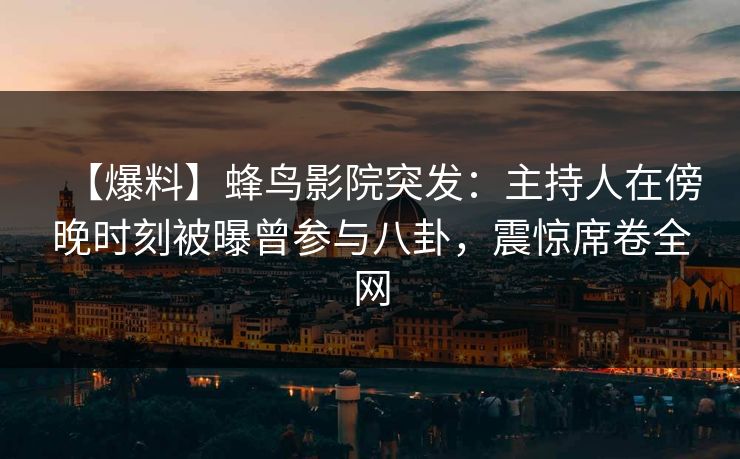 【爆料】蜂鸟影院突发:主持人在傍晚时刻被曝曾参与八卦,震惊席卷全网 【爆料】蜂鸟影院突发:主持人在傍晚时刻被曝曾参与八卦,震惊席卷全网