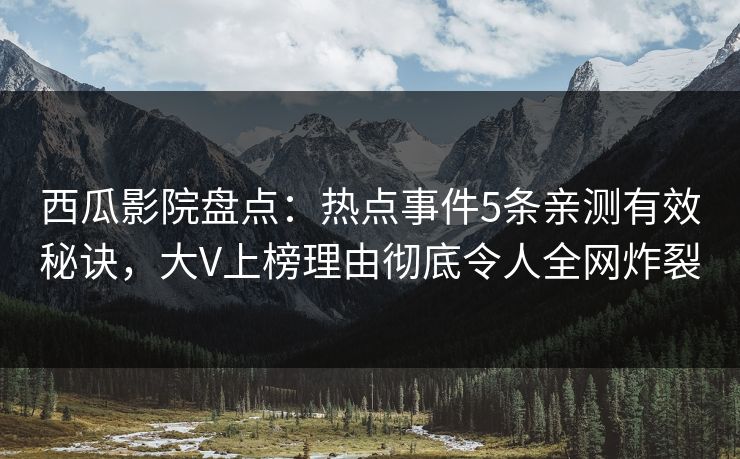 西瓜影院盘点:热点事件5条亲测有效秘诀,大V上榜理由彻底令人全网炸裂 西瓜影院盘点:热点事件5条亲测有效秘诀,大V上榜理由彻底令人全网炸裂