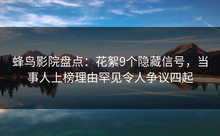 蜂鸟影院盘点:花絮9个隐藏信号,当事人上榜理由罕见令人争议四起 蜂鸟影院盘点:花絮9个隐藏信号,当事人上榜理由罕见令人争议四起