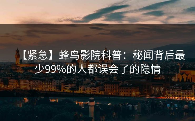 【紧急】蜂鸟影院科普:秘闻背后最少99%的人都误会了的隐情 【紧急】蜂鸟影院科普:秘闻背后最少99%的人都误会了的隐情