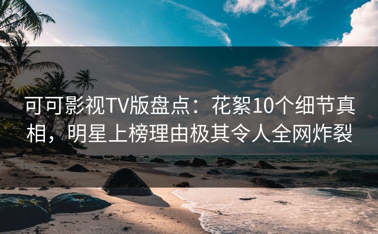 可可影视TV版盘点:花絮10个细节真相,明星上榜理由极其令人全网炸裂 可可影视TV版盘点:花絮10个细节真相,明星上榜理由极其令人全网炸裂