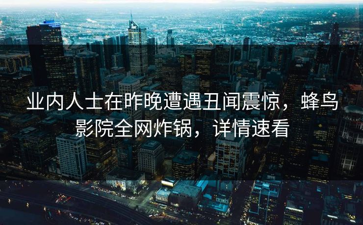 业内人士在昨晚遭遇丑闻震惊,蜂鸟影院全网炸锅,详情速看 业内人士在昨晚遭遇丑闻震惊,蜂鸟影院全网炸锅,详情速看