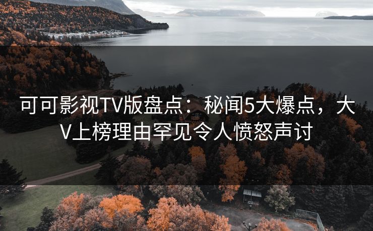 可可影视TV版盘点:秘闻5大爆点,大V上榜理由罕见令人愤怒声讨 可可影视TV版盘点:秘闻5大爆点,大V上榜理由罕见令人愤怒声讨