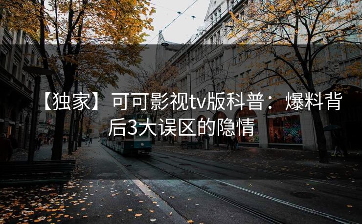 【独家】可可影视tv版科普:爆料背后3大误区的隐情 【独家】可可影视tv版科普:爆料背后3大误区的隐情