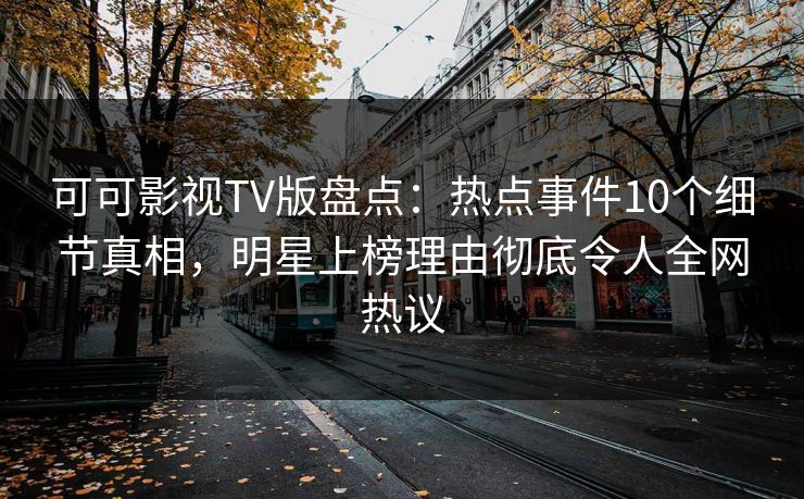 可可影视TV版盘点:热点事件10个细节真相,明星上榜理由彻底令人全网热议 可可影视TV版盘点:热点事件10个细节真相,明星上榜理由彻底令人全网热议