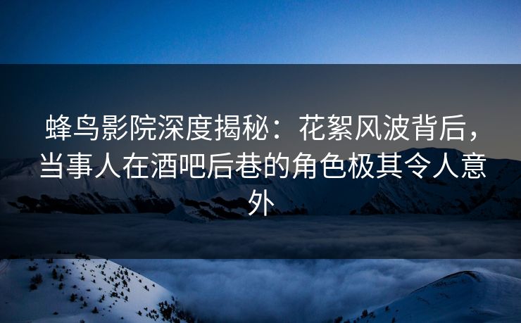 蜂鸟影院深度揭秘:花絮风波背后,当事人在酒吧后巷的角色极其令人意外 蜂鸟影院深度揭秘:花絮风波背后,当事人在酒吧后巷的角色极其令人意外