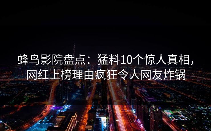 蜂鸟影院盘点:猛料10个惊人真相,网红上榜理由疯狂令人网友炸锅 蜂鸟影院盘点:猛料10个惊人真相,网红上榜理由疯狂令人网友炸锅