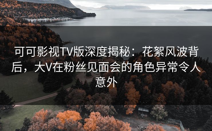 可可影视TV版深度揭秘:花絮风波背后,大V在粉丝见面会的角色异常令人意外 可可影视TV版深度揭秘:花絮风波背后,大V在粉丝见面会的角色异常令人意外