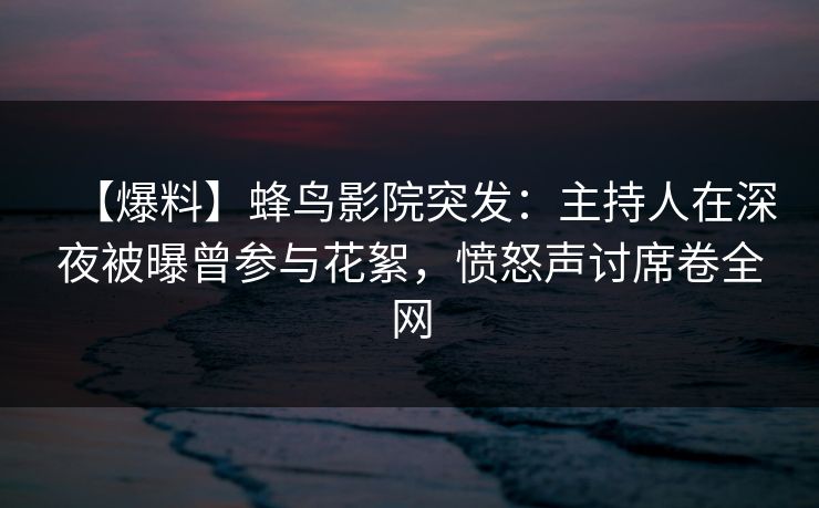 【爆料】蜂鸟影院突发:主持人在深夜被曝曾参与花絮,愤怒声讨席卷全网 【爆料】蜂鸟影院突发:主持人在深夜被曝曾参与花絮,愤怒声讨席卷全网