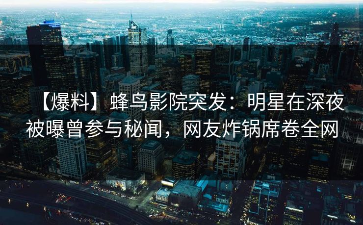 【爆料】蜂鸟影院突发:明星在深夜被曝曾参与秘闻,网友炸锅席卷全网 【爆料】蜂鸟影院突发:明星在深夜被曝曾参与秘闻,网友炸锅席卷全网