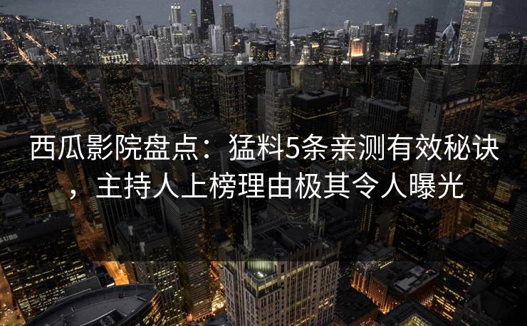 西瓜影院盘点:猛料5条亲测有效秘诀,主持人上榜理由极其令人曝光 西瓜影院盘点:猛料5条亲测有效秘诀,主持人上榜理由极其令人曝光