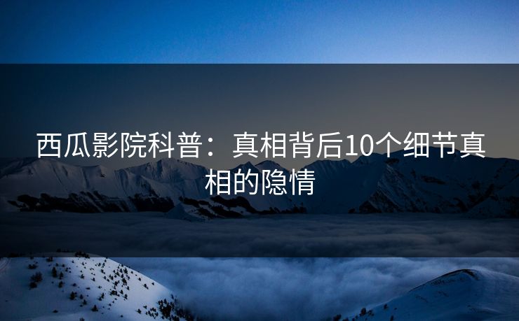 西瓜影院科普:真相背后10个细节真相的隐情 西瓜影院科普:真相背后10个细节真相的隐情