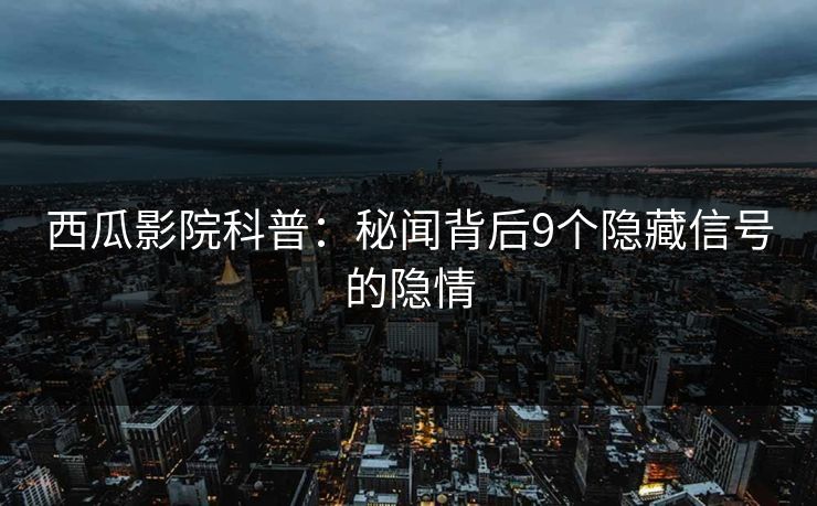 西瓜影院科普:秘闻背后9个隐藏信号的隐情 西瓜影院科普:秘闻背后9个隐藏信号的隐情