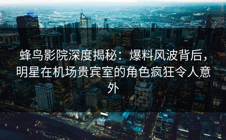 蜂鸟影院深度揭秘:爆料风波背后,明星在机场贵宾室的角色疯狂令人意外 蜂鸟影院深度揭秘:爆料风波背后,明星在机场贵宾室的角色疯狂令人意外