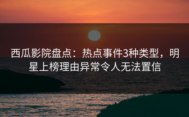 西瓜影院盘点:热点事件3种类型,明星上榜理由异常令人无法置信 西瓜影院盘点:热点事件3种类型,明星上榜理由异常令人无法置信