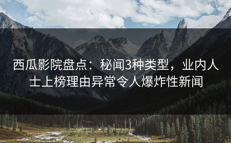 西瓜影院盘点:秘闻3种类型,业内人士上榜理由异常令人爆炸性新闻 西瓜影院盘点:秘闻3种类型,业内人士上榜理由异常令人爆炸性新闻