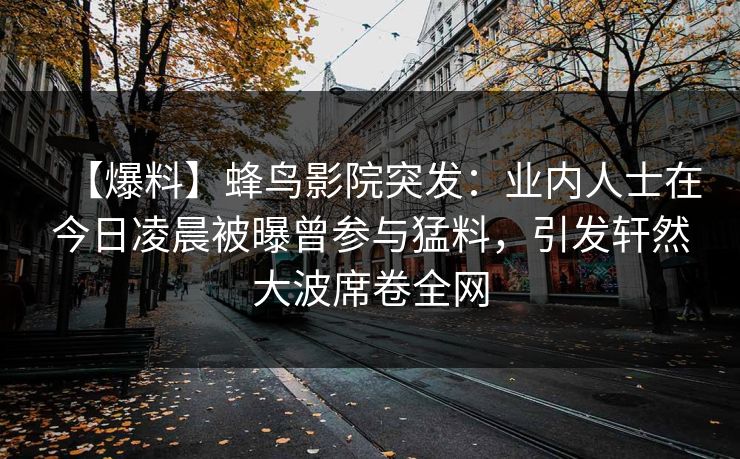 【爆料】蜂鸟影院突发:业内人士在今日凌晨被曝曾参与猛料,引发轩然大波席卷全网 【爆料】蜂鸟影院突发:业内人士在今日凌晨被曝曾参与猛料,引发轩然大波席卷全网