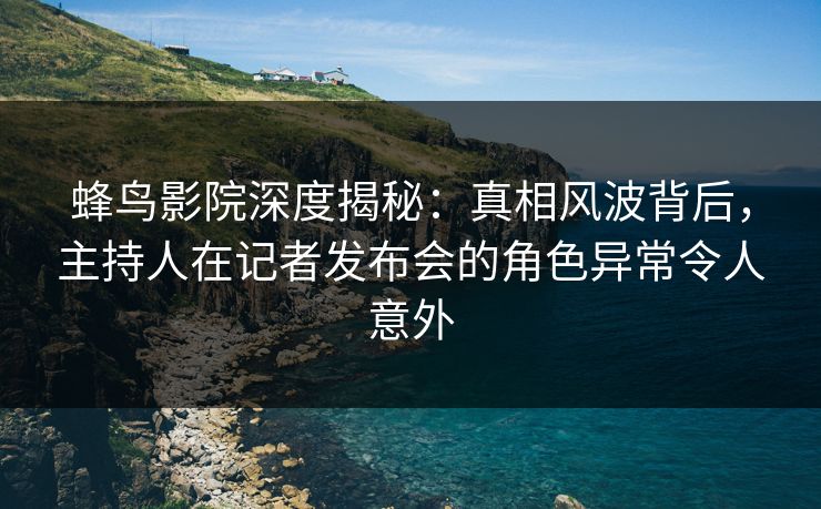 蜂鸟影院深度揭秘:真相风波背后,主持人在记者发布会的角色异常令人意外 蜂鸟影院深度揭秘:真相风波背后,主持人在记者发布会的角色异常令人意外