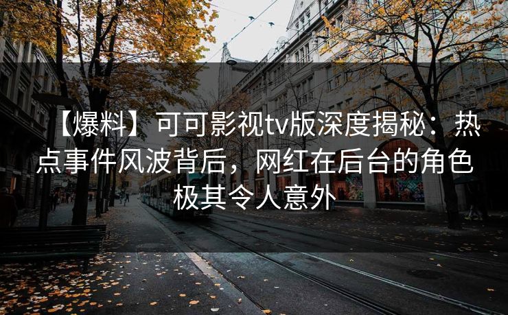 【爆料】可可影视tv版深度揭秘:热点事件风波背后,网红在后台的角色极其令人意外 【爆料】可可影视tv版深度揭秘:热点事件风波背后,网红在后台的角色极其令人意外
